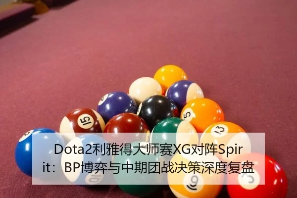 Dota2利雅得大师赛XG对阵Spirit：BP博弈与中期团战决策深度复盘