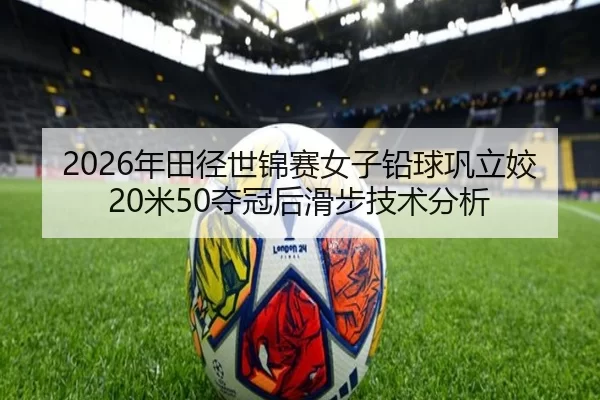 2026年田径世锦赛女子铅球巩立姣20米50夺冠后滑步技术分析
